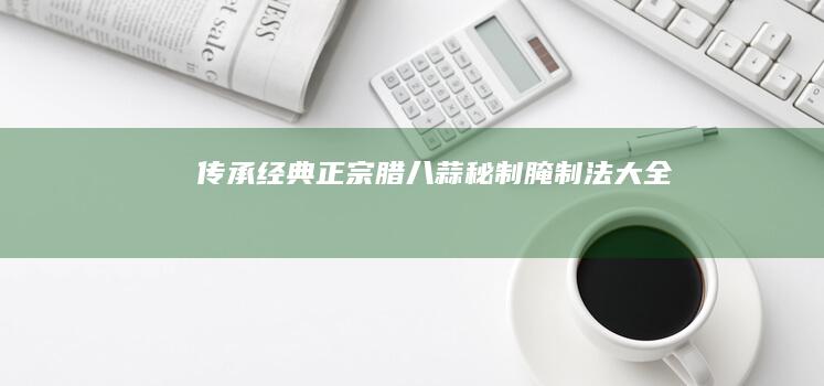 传承经典：正宗腊八蒜秘制腌制法大全